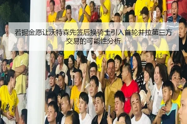 若掘金愿让沃特森先签后换骑士引入首轮并拉第三方交易的可能性分析