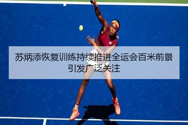 苏炳添恢复训练持续推进全运会百米前景引发广泛关注